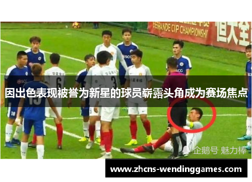 因出色表现被誉为新星的球员崭露头角成为赛场焦点