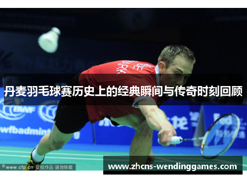 丹麦羽毛球赛历史上的经典瞬间与传奇时刻回顾