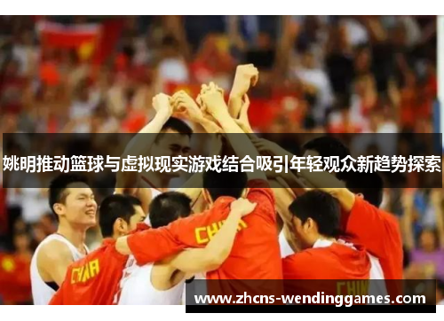 姚明推动篮球与虚拟现实游戏结合吸引年轻观众新趋势探索