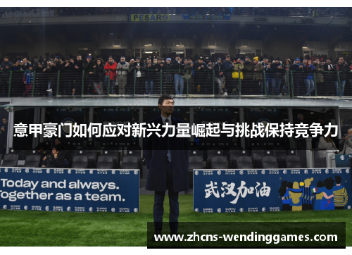 意甲豪门如何应对新兴力量崛起与挑战保持竞争力