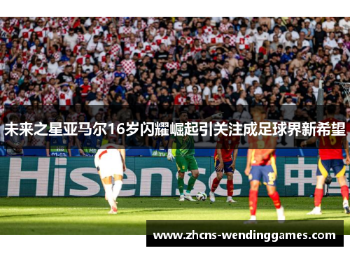 未来之星亚马尔16岁闪耀崛起引关注成足球界新希望