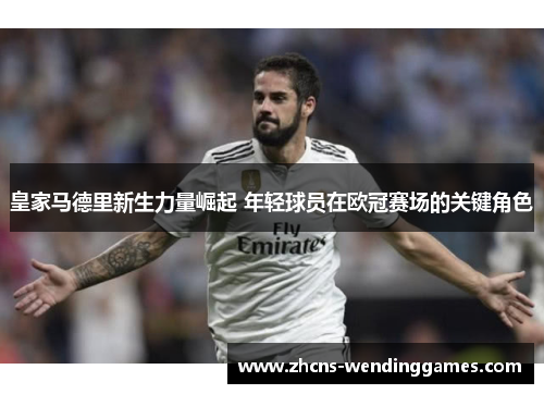 皇家马德里新生力量崛起 年轻球员在欧冠赛场的关键角色