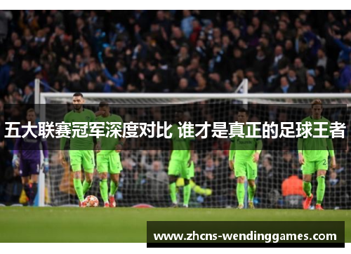 五大联赛冠军深度对比 谁才是真正的足球王者