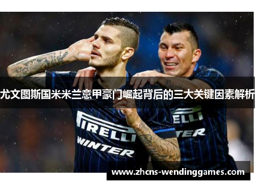 尤文图斯国米米兰意甲豪门崛起背后的三大关键因素解析