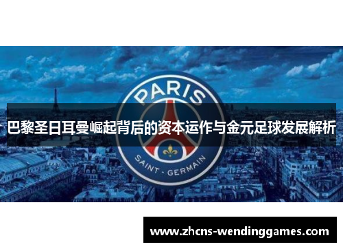 巴黎圣日耳曼崛起背后的资本运作与金元足球发展解析