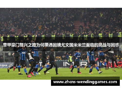 意甲豪门复兴之路为何屡遇困境尤文国米米兰面临的挑战与困惑