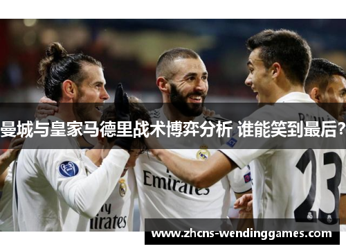 曼城与皇家马德里战术博弈分析 谁能笑到最后？