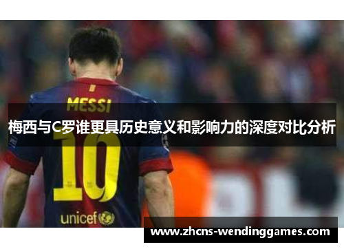 梅西与C罗谁更具历史意义和影响力的深度对比分析