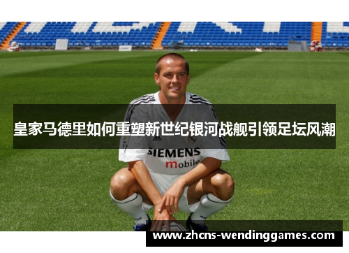 皇家马德里如何重塑新世纪银河战舰引领足坛风潮