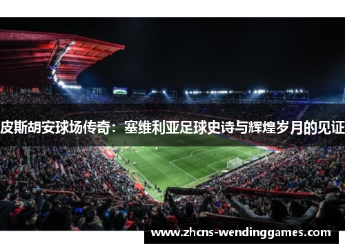 皮斯胡安球场传奇：塞维利亚足球史诗与辉煌岁月的见证