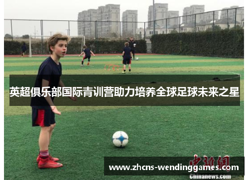 英超俱乐部国际青训营助力培养全球足球未来之星