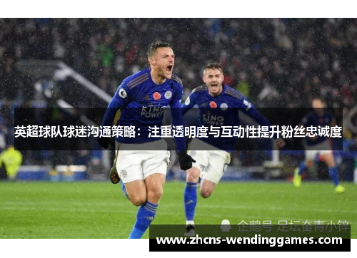 英超球队球迷沟通策略：注重透明度与互动性提升粉丝忠诚度