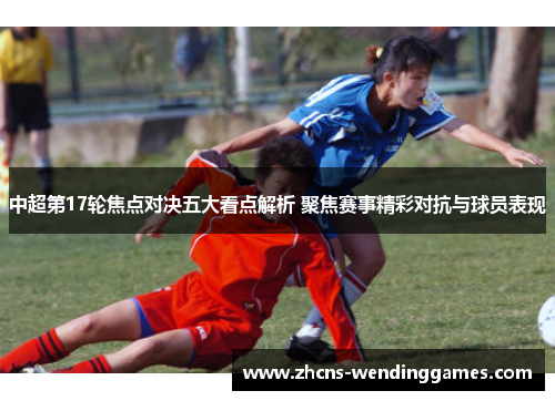 中超第17轮焦点对决五大看点解析 聚焦赛事精彩对抗与球员表现