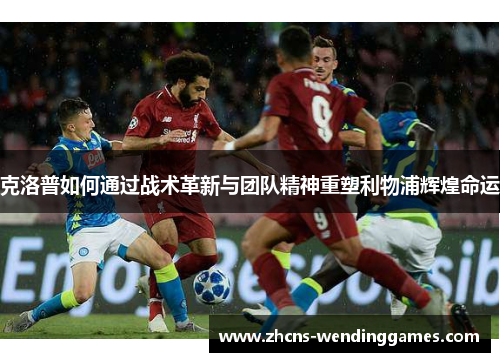 克洛普如何通过战术革新与团队精神重塑利物浦辉煌命运