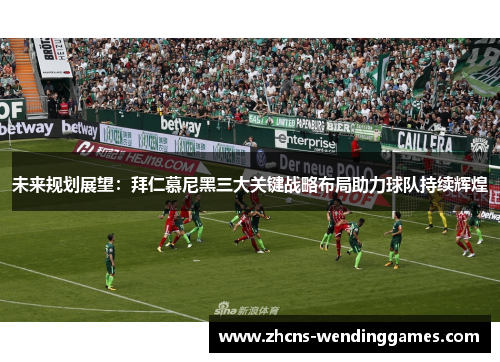 未来规划展望：拜仁慕尼黑三大关键战略布局助力球队持续辉煌