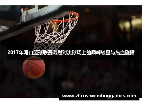 2017年海口篮球联赛激烈对决球场上的巅峰较量与热血碰撞