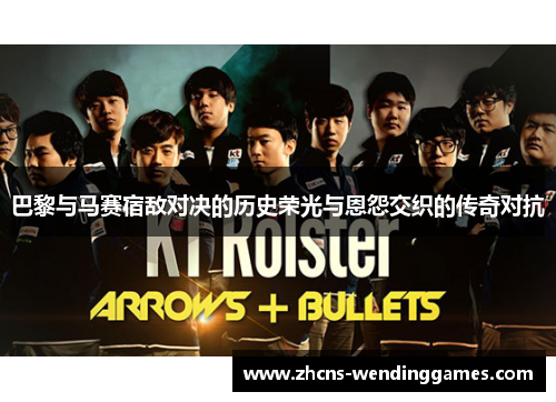 巴黎与马赛宿敌对决的历史荣光与恩怨交织的传奇对抗