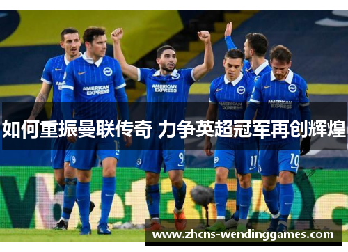 如何重振曼联传奇 力争英超冠军再创辉煌