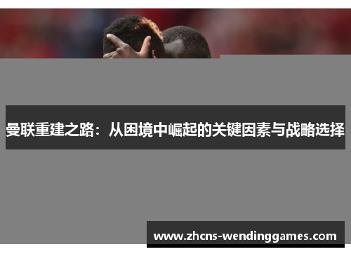 曼联重建之路：从困境中崛起的关键因素与战略选择