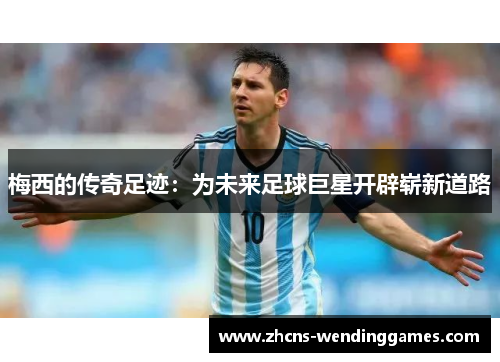 梅西的传奇足迹：为未来足球巨星开辟崭新道路
