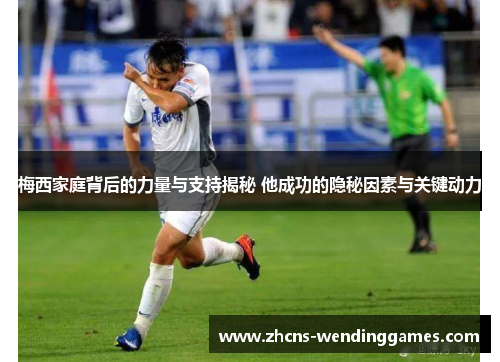 梅西家庭背后的力量与支持揭秘 他成功的隐秘因素与关键动力