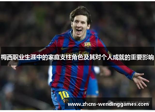 梅西职业生涯中的家庭支柱角色及其对个人成就的重要影响