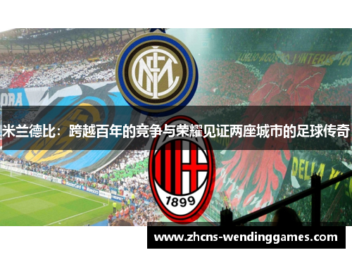 米兰德比：跨越百年的竞争与荣耀见证两座城市的足球传奇