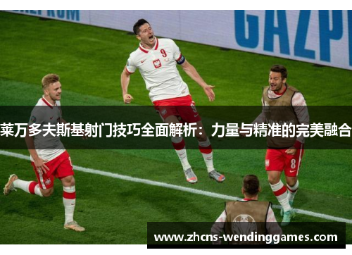 莱万多夫斯基射门技巧全面解析：力量与精准的完美融合