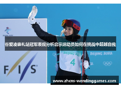 谷爱凌崇礼站冠军表现分析启示运动员如何在挑战中超越自我