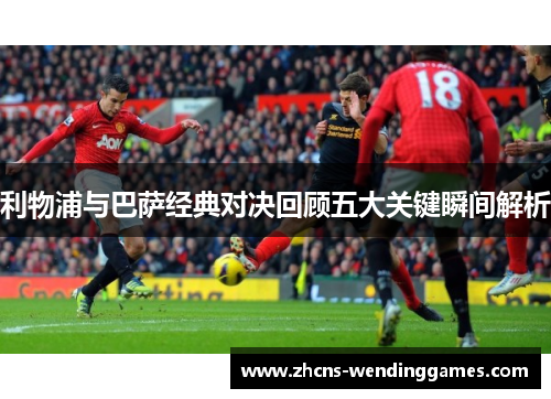 利物浦与巴萨经典对决回顾五大关键瞬间解析