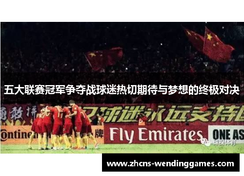 五大联赛冠军争夺战球迷热切期待与梦想的终极对决