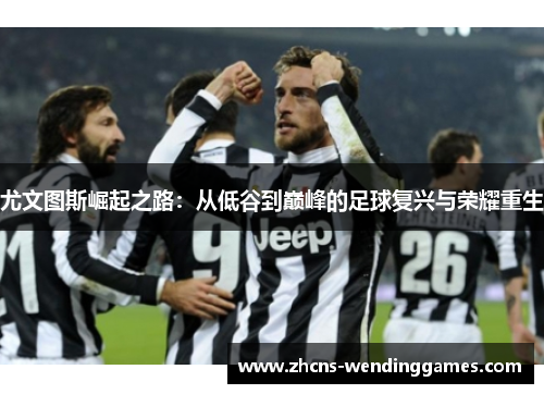 尤文图斯崛起之路：从低谷到巅峰的足球复兴与荣耀重生