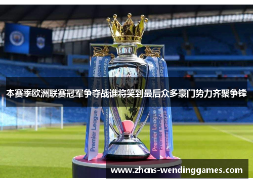 本赛季欧洲联赛冠军争夺战谁将笑到最后众多豪门势力齐聚争锋