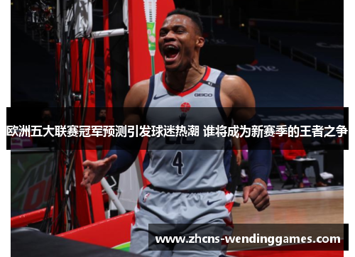 欧洲五大联赛冠军预测引发球迷热潮 谁将成为新赛季的王者之争