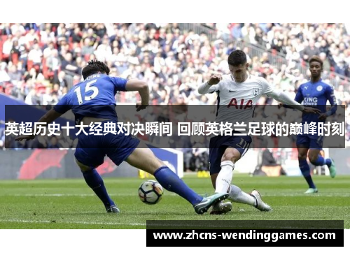 英超历史十大经典对决瞬间 回顾英格兰足球的巅峰时刻