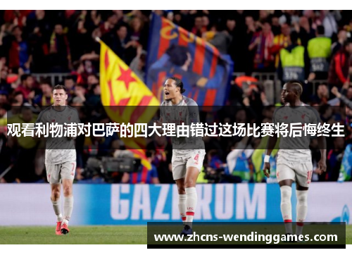 观看利物浦对巴萨的四大理由错过这场比赛将后悔终生