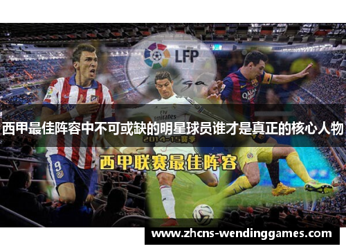 西甲最佳阵容中不可或缺的明星球员谁才是真正的核心人物