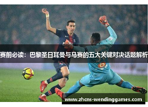赛前必读：巴黎圣日耳曼与马赛的五大关键对决话题解析
