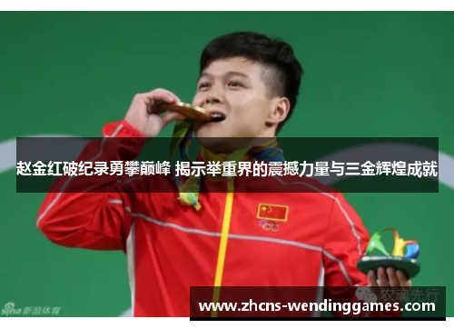 赵金红破纪录勇攀巅峰 揭示举重界的震撼力量与三金辉煌成就
