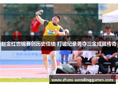 赵金红世锦赛创历史佳绩 打破纪录勇夺三金成就传奇