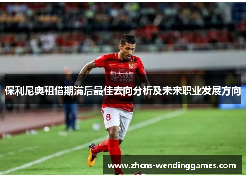 保利尼奥租借期满后最佳去向分析及未来职业发展方向