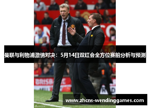 曼联与利物浦激情对决：5月14日双红会全方位赛前分析与预测
