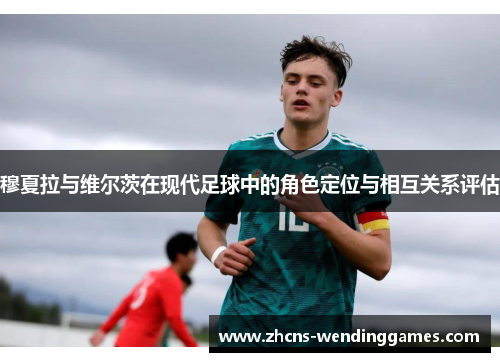穆夏拉与维尔茨在现代足球中的角色定位与相互关系评估