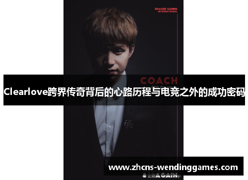 Clearlove跨界传奇背后的心路历程与电竞之外的成功密码