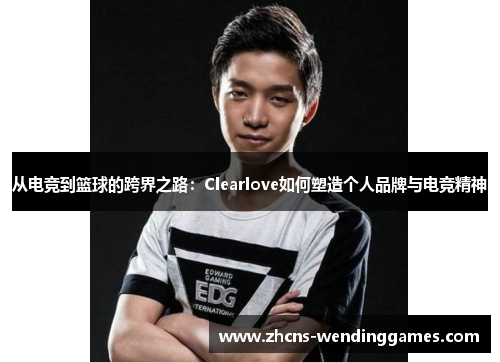 从电竞到篮球的跨界之路：Clearlove如何塑造个人品牌与电竞精神