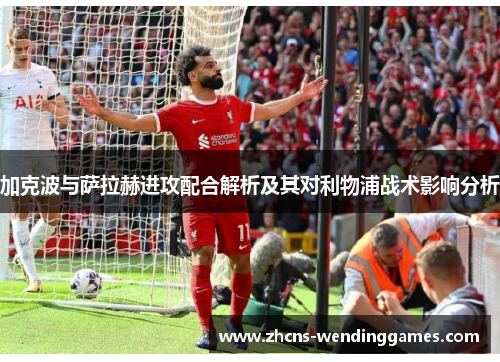 加克波与萨拉赫进攻配合解析及其对利物浦战术影响分析