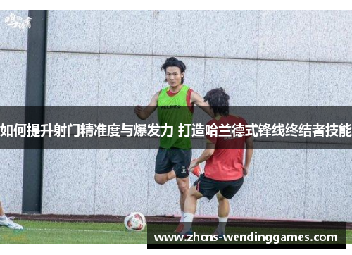 如何提升射门精准度与爆发力 打造哈兰德式锋线终结者技能