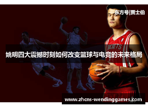 姚明四大震撼时刻如何改变篮球与电竞的未来格局