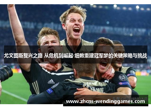 尤文图斯复兴之路 从危机到崛起 细数重建冠军梦的关键策略与挑战