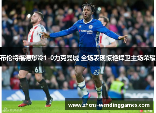 布伦特福德爆冷1-0力克曼城 全场表现惊艳捍卫主场荣耀